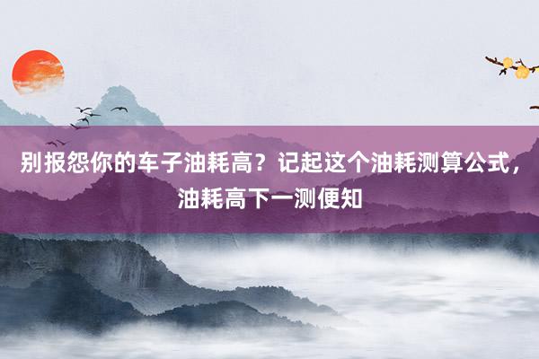 别报怨你的车子油耗高？记起这个油耗测算公式，油耗高下一测便知